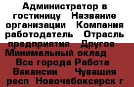 Администратор в гостиницу › Название организации ­ Компания-работодатель › Отрасль предприятия ­ Другое › Минимальный оклад ­ 1 - Все города Работа » Вакансии   . Чувашия респ.,Новочебоксарск г.